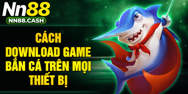 Cách download game bắn cá trên mọi thiết bị